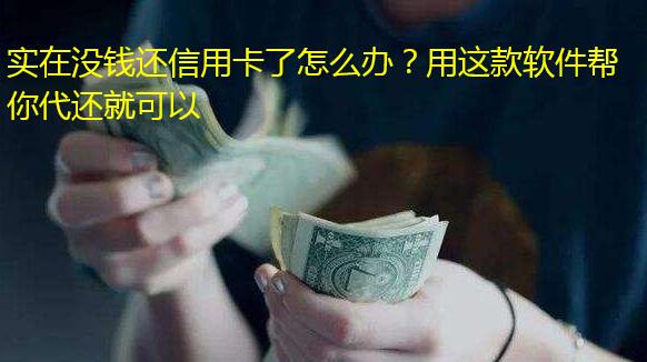 实在没钱还信用卡了怎么办?用这款软件帮你代还就可以
