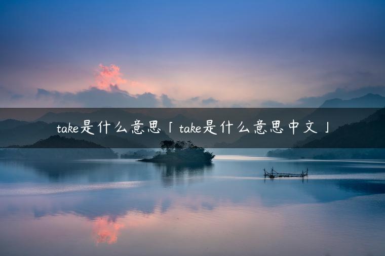 take是什么意思「take是什么意思中文」
