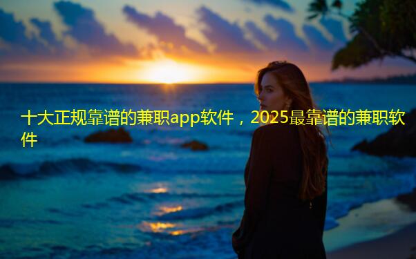 十大正规靠谱的兼职app软件，2025最靠谱的兼职软件