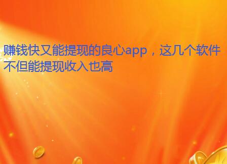 赚钱快又能提现的良心app，这几个软件不但能提现收入也高