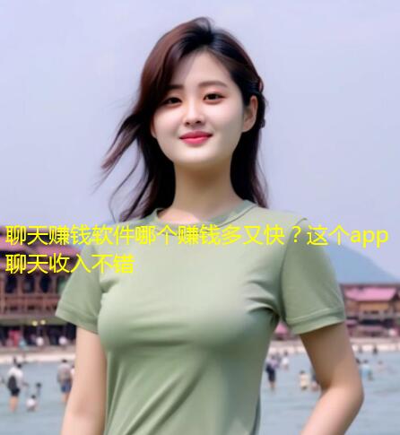 聊天赚钱软件哪个赚钱多又快？这个app聊天收入不错